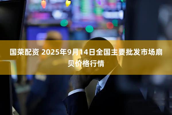 国荣配资 2025年9月14日全国主要批发市场扇贝价格行情