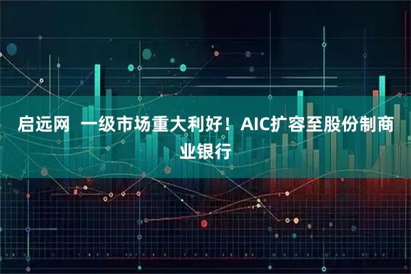 启远网  一级市场重大利好！AIC扩容至股份制商业银行
