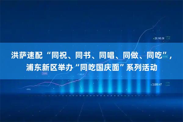 洪萨速配 “同祝、同书、同唱、同做、同吃”，浦东新区举办“同吃国庆面”系列活动