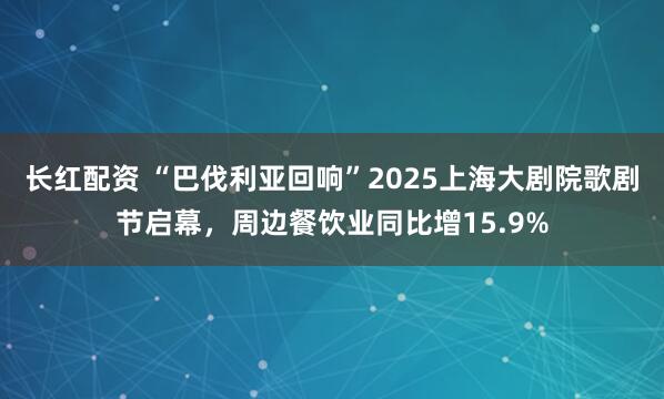 长红配资 “巴伐利亚回响”2025上海大剧院歌剧节启幕，周边餐饮业同比增15.9%