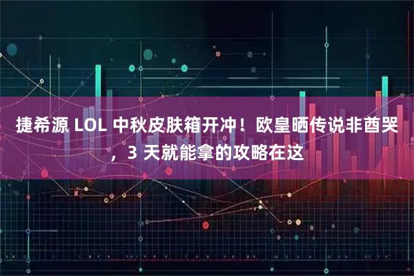 捷希源 LOL 中秋皮肤箱开冲！欧皇晒传说非酋哭，3 天就能拿的攻略在这