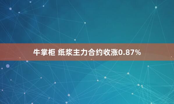 牛掌柜 纸浆主力合约收涨0.87%