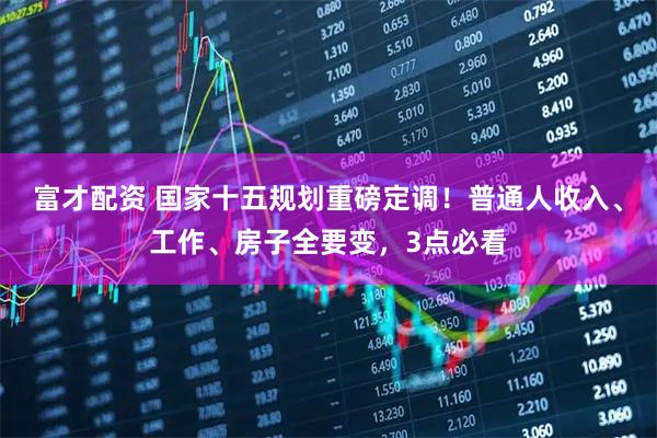 富才配资 国家十五规划重磅定调！普通人收入、工作、房子全要变，3点必看