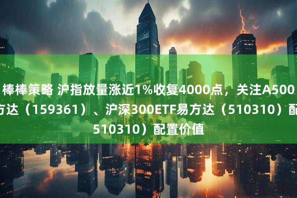 棒棒策略 沪指放量涨近1%收复4000点，关注A500ETF易方达（159361）、沪深300ETF易方达（510310）配置价值