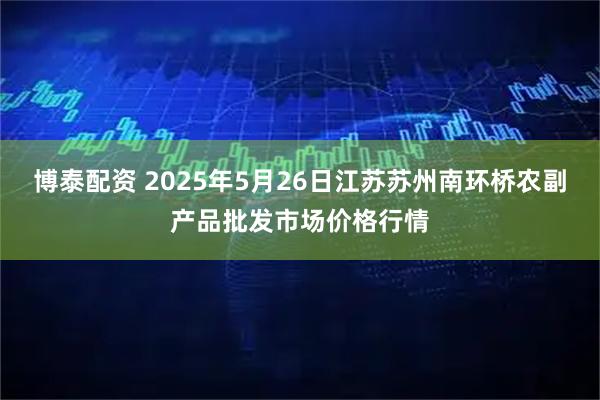 博泰配资 2025年5月26日江苏苏州南环桥农副产品批发市场价格行情