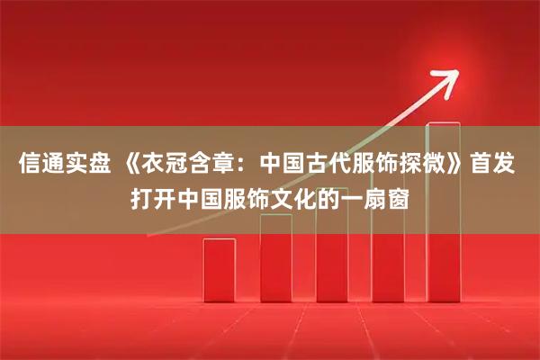 信通实盘 《衣冠含章：中国古代服饰探微》首发 打开中国服饰文化的一扇窗