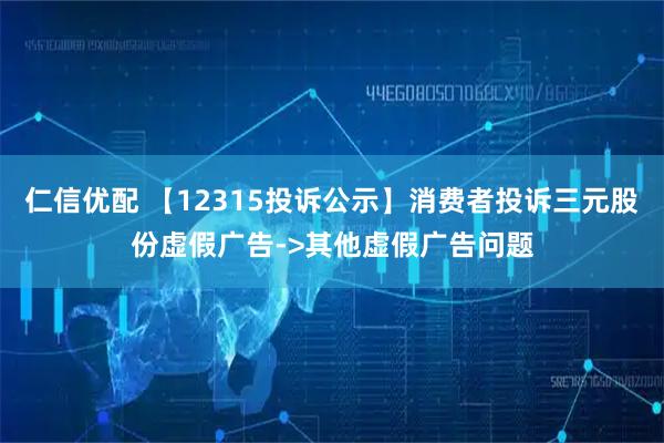 仁信优配 【12315投诉公示】消费者投诉三元股份虚假广告->其他虚假广告问题