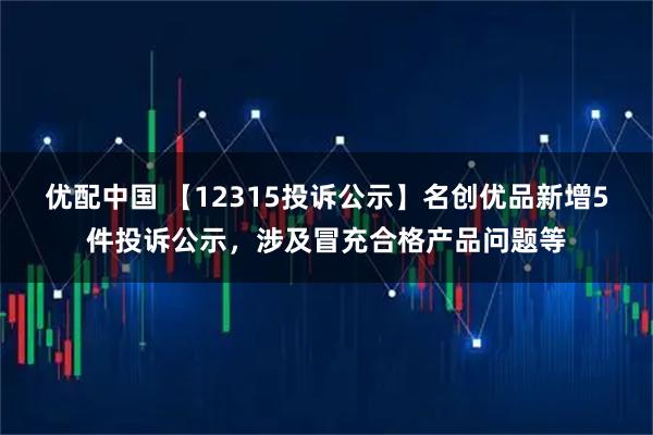 优配中国 【12315投诉公示】名创优品新增5件投诉公示，涉及冒充合格产品问题等