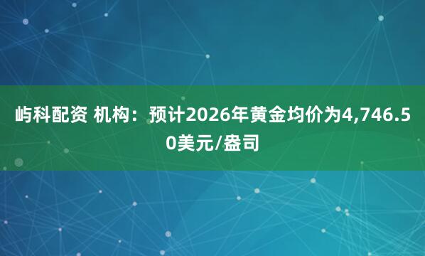 屿科配资 机构：预计2026年黄金均价为4,746.50美元/盎司