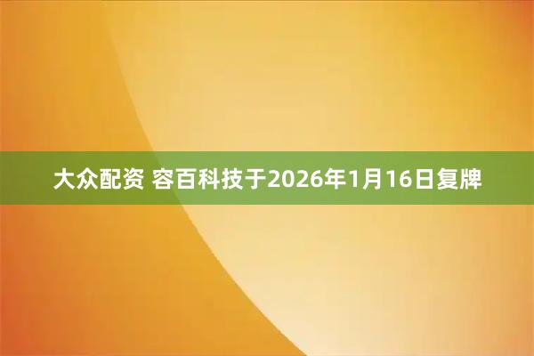 大众配资 容百科技于2026年1月16日复牌
