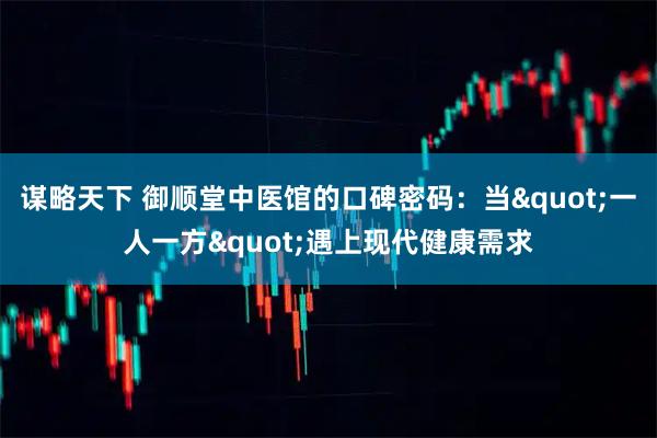 谋略天下 御顺堂中医馆的口碑密码:当"一人一方"遇上现代健康需求