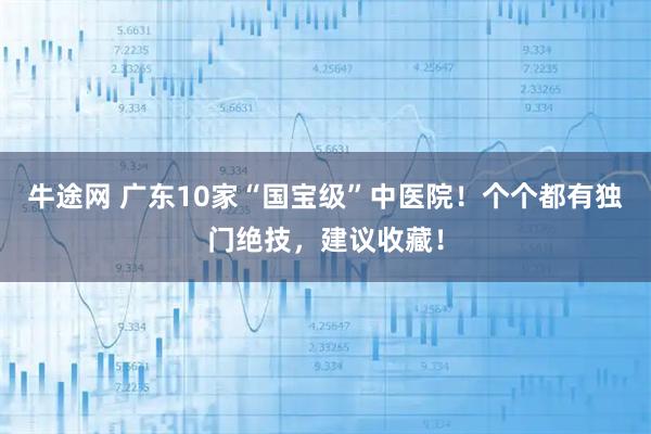 牛途网 广东10家“国宝级”中医院！个个都有独门绝技，建议收藏！