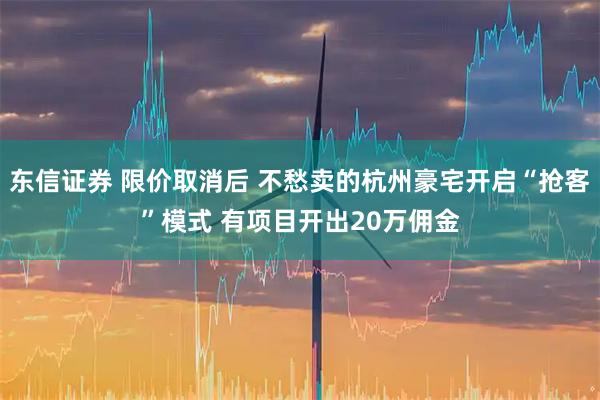 东信证券 限价取消后 不愁卖的杭州豪宅开启“抢客”模式 有项目开出20万佣金
