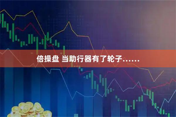 倍操盘 当助行器有了轮子……