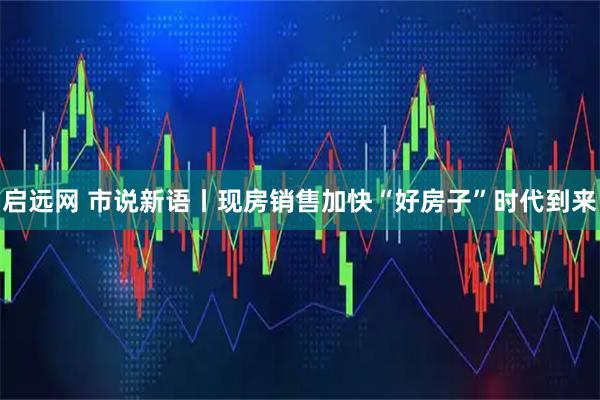 启远网 市说新语丨现房销售加快“好房子”时代到来